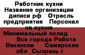 Работник кухни › Название организации ­ диписи.рф › Отрасль предприятия ­ Персонал на кухню › Минимальный оклад ­ 20 000 - Все города Работа » Вакансии   . Самарская обл.,Сызрань г.